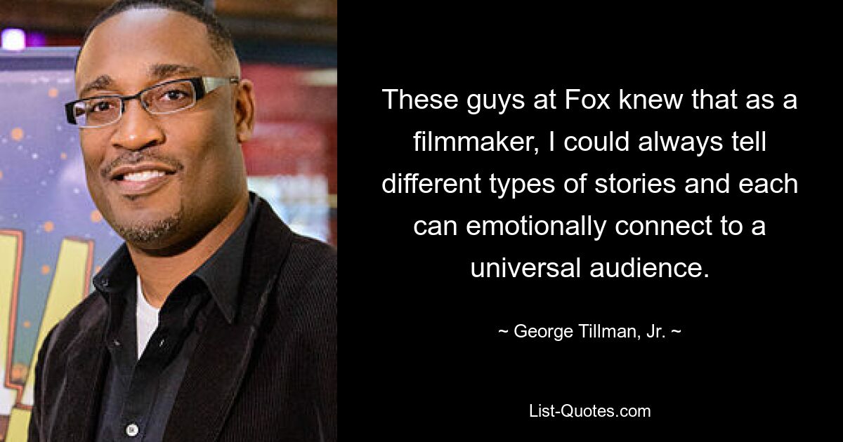 These guys at Fox knew that as a filmmaker, I could always tell different types of stories and each can emotionally connect to a universal audience. — © George Tillman, Jr.