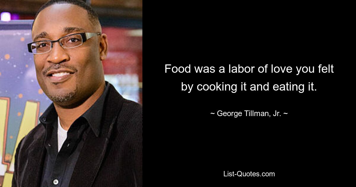 Food was a labor of love you felt by cooking it and eating it. — © George Tillman, Jr.