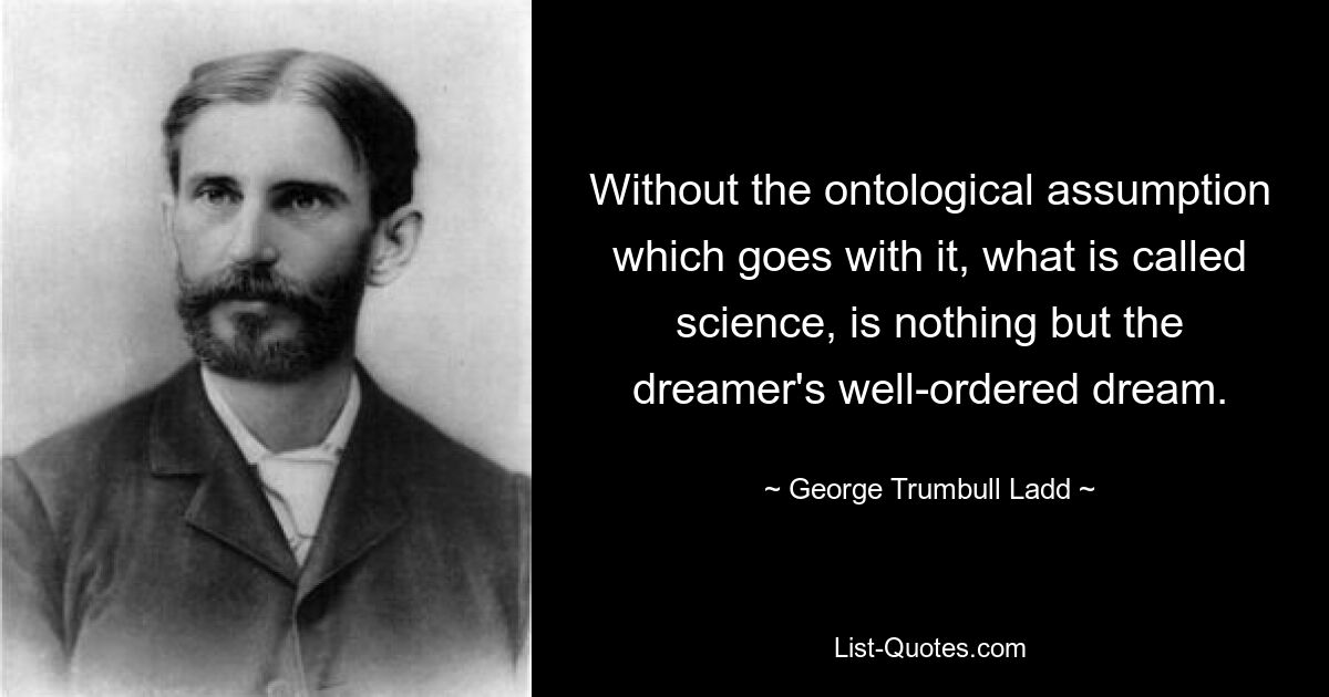 Without the ontological assumption which goes with it, what is called science, is nothing but the dreamer's well-ordered dream. — © George Trumbull Ladd