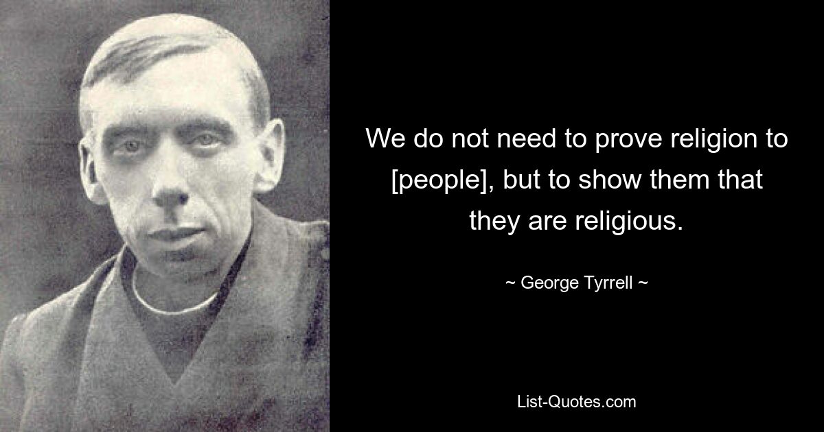 We do not need to prove religion to [people], but to show them that they are religious. — © George Tyrrell