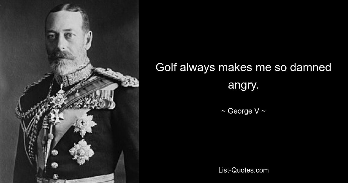 Golf always makes me so damned angry. — © George V