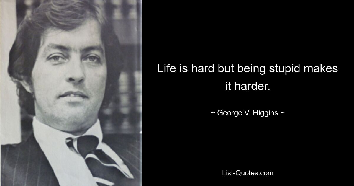 Life is hard but being stupid makes it harder. — © George V. Higgins