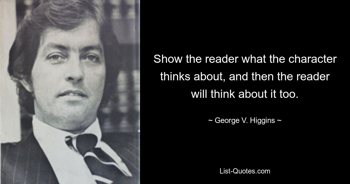 Show the reader what the character thinks about, and then the reader will think about it too. — © George V. Higgins