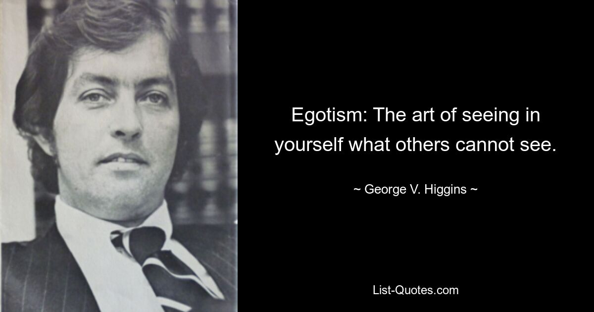 Egotism: The art of seeing in yourself what others cannot see. — © George V. Higgins