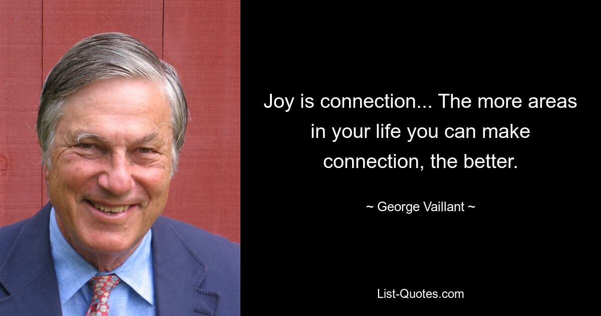 Joy is connection... The more areas in your life you can make connection, the better. — © George Vaillant