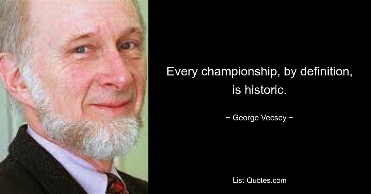 Every championship, by definition, is historic. — © George Vecsey