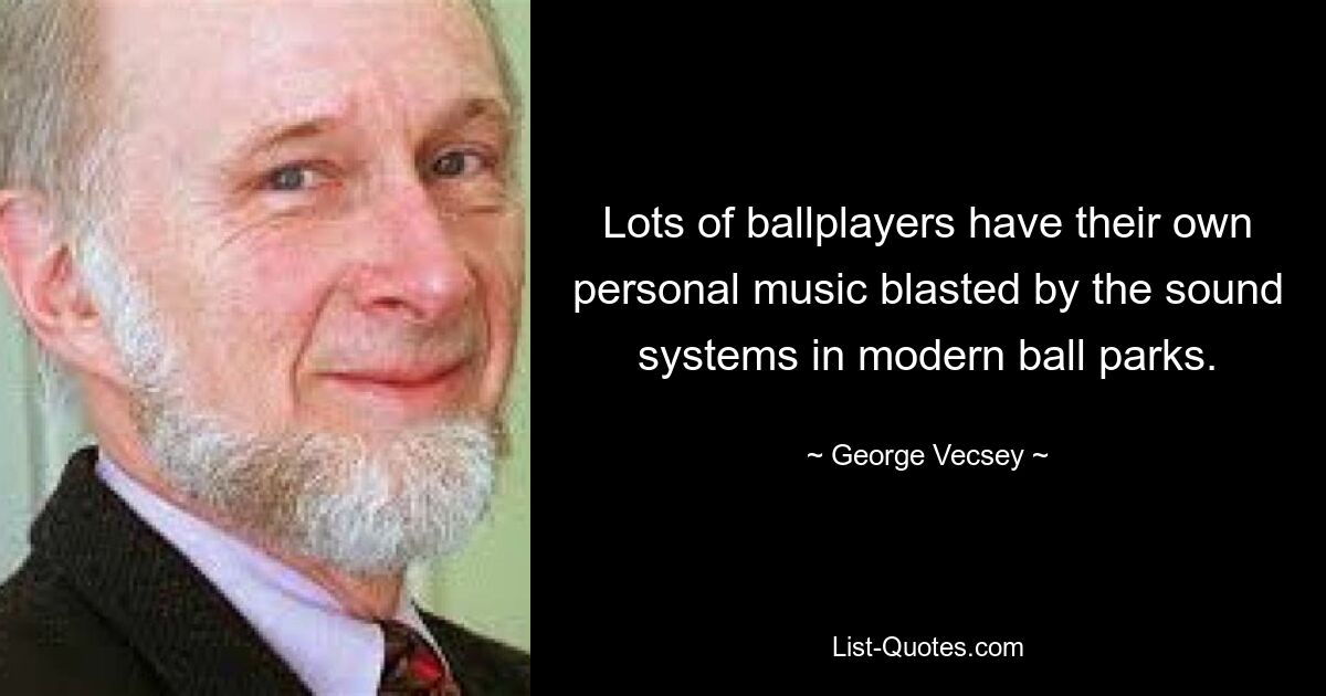 Lots of ballplayers have their own personal music blasted by the sound systems in modern ball parks. — © George Vecsey