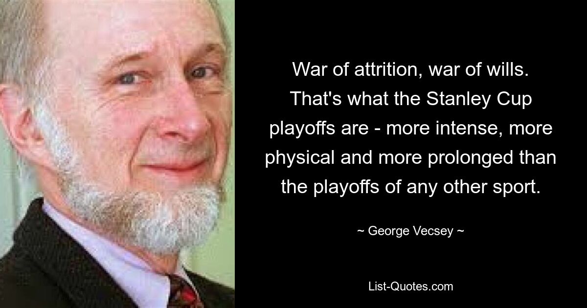 War of attrition, war of wills. That's what the Stanley Cup playoffs are - more intense, more physical and more prolonged than the playoffs of any other sport. — © George Vecsey