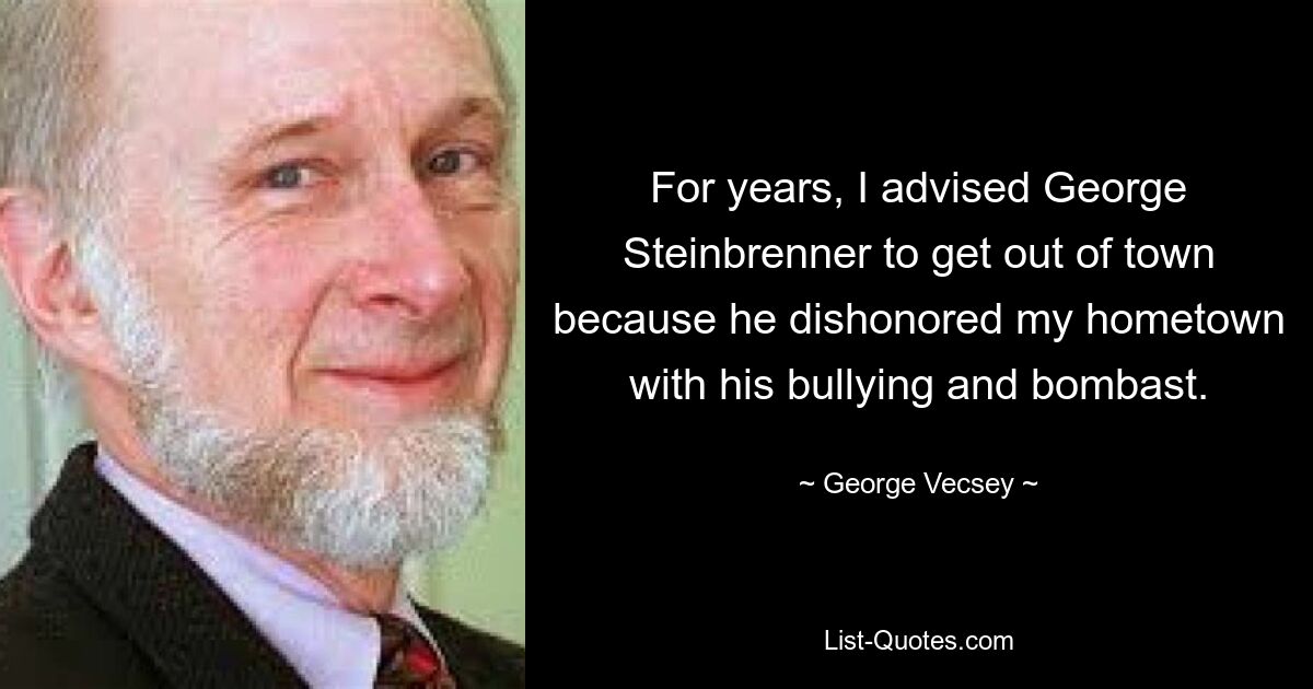 For years, I advised George Steinbrenner to get out of town because he dishonored my hometown with his bullying and bombast. — © George Vecsey