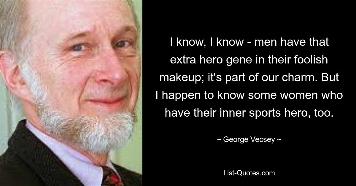 I know, I know - men have that extra hero gene in their foolish makeup; it's part of our charm. But I happen to know some women who have their inner sports hero, too. — © George Vecsey