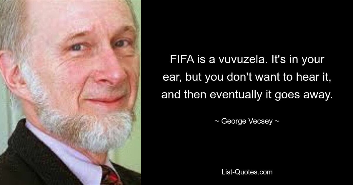 FIFA is a vuvuzela. It's in your ear, but you don't want to hear it, and then eventually it goes away. — © George Vecsey