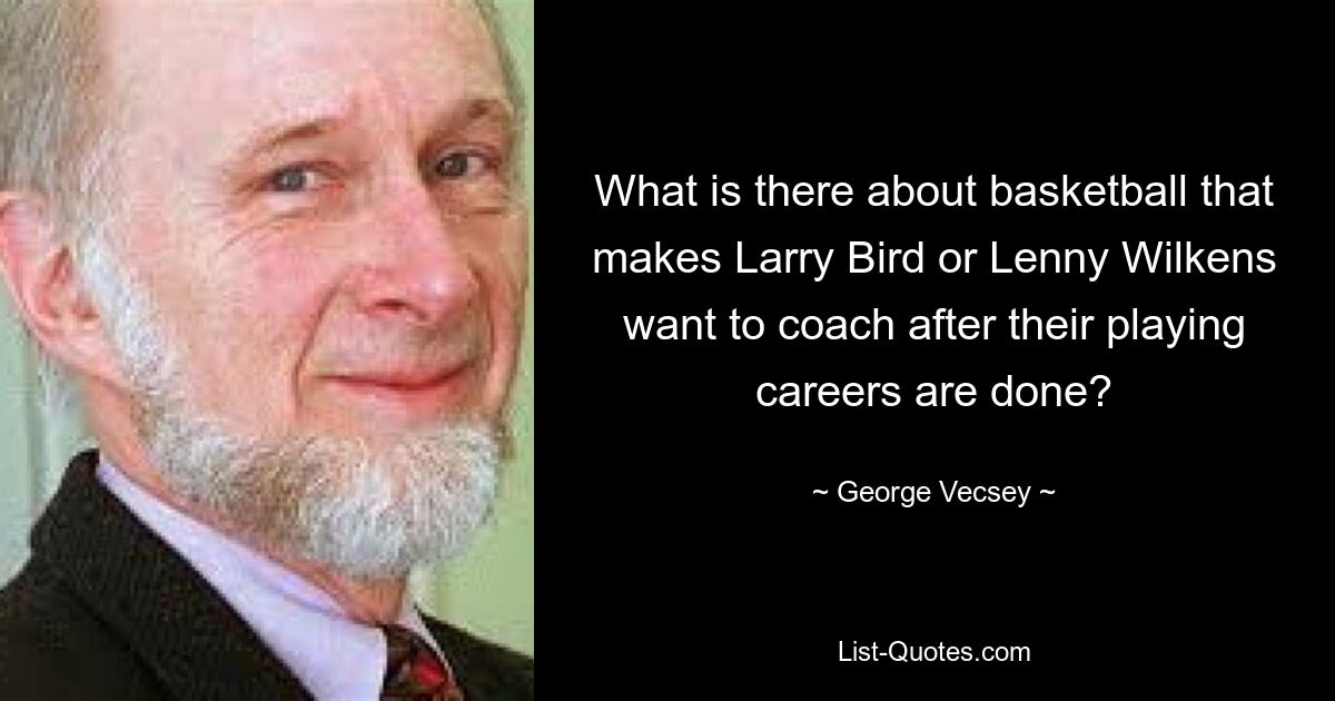 What is there about basketball that makes Larry Bird or Lenny Wilkens want to coach after their playing careers are done? — © George Vecsey