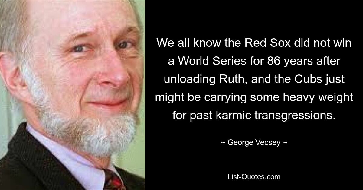 We all know the Red Sox did not win a World Series for 86 years after unloading Ruth, and the Cubs just might be carrying some heavy weight for past karmic transgressions. — © George Vecsey