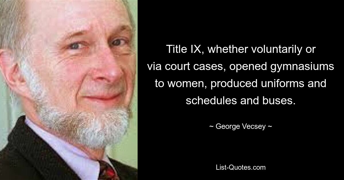 Title IX, whether voluntarily or via court cases, opened gymnasiums to women, produced uniforms and schedules and buses. — © George Vecsey