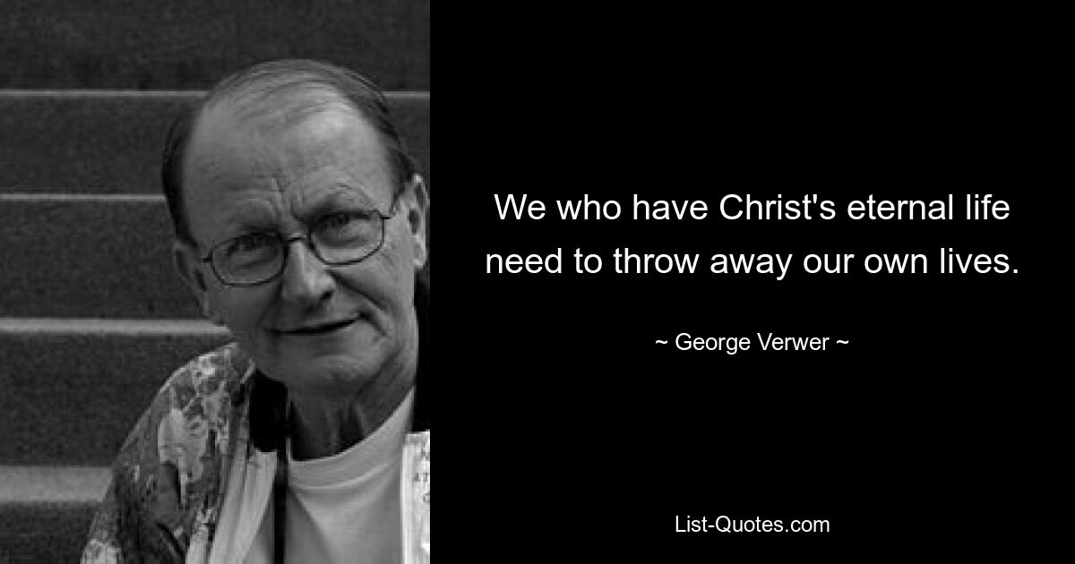 We who have Christ's eternal life need to throw away our own lives. — © George Verwer