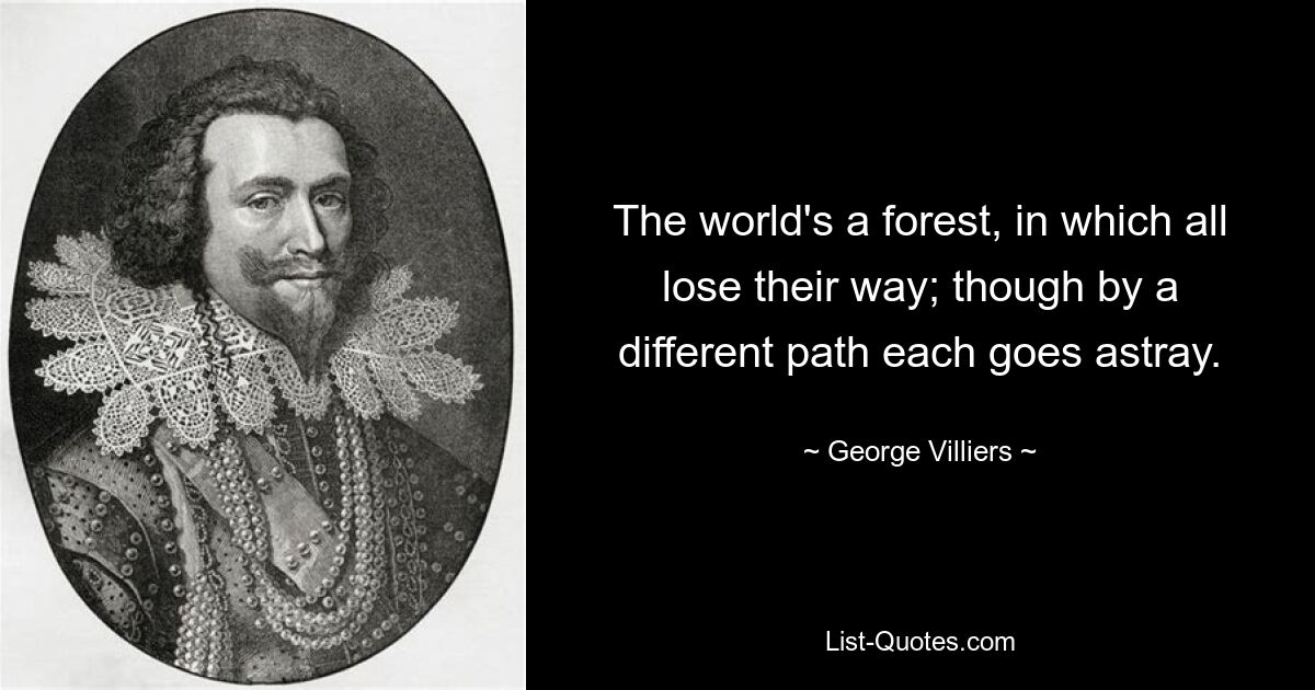 The world's a forest, in which all lose their way; though by a different path each goes astray. — © George Villiers