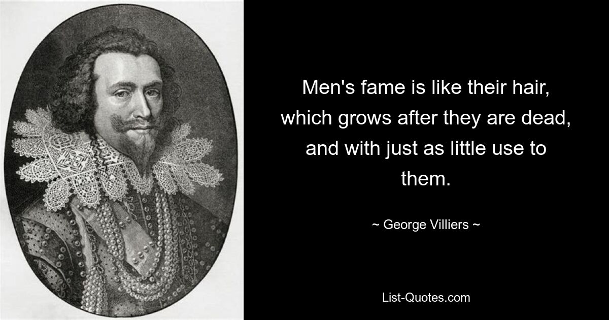 Men's fame is like their hair, which grows after they are dead, and with just as little use to them. — © George Villiers