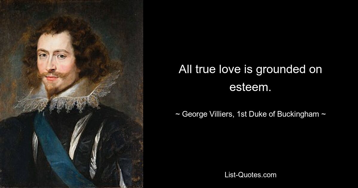 All true love is grounded on esteem. — © George Villiers, 1st Duke of Buckingham