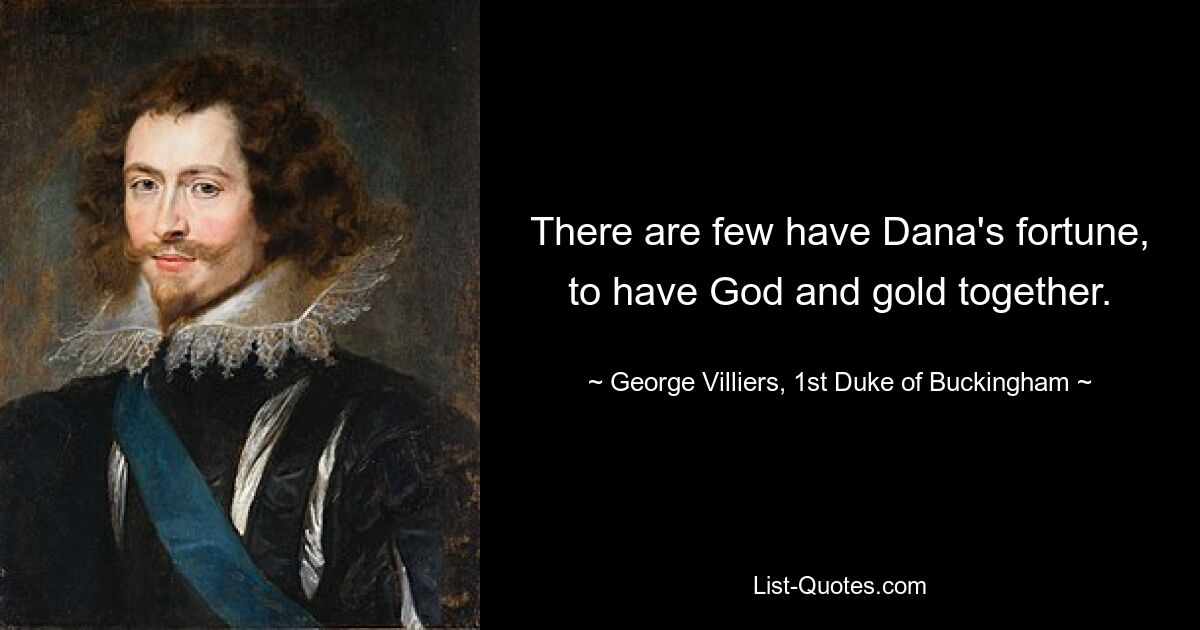 There are few have Dana's fortune, to have God and gold together. — © George Villiers, 1st Duke of Buckingham