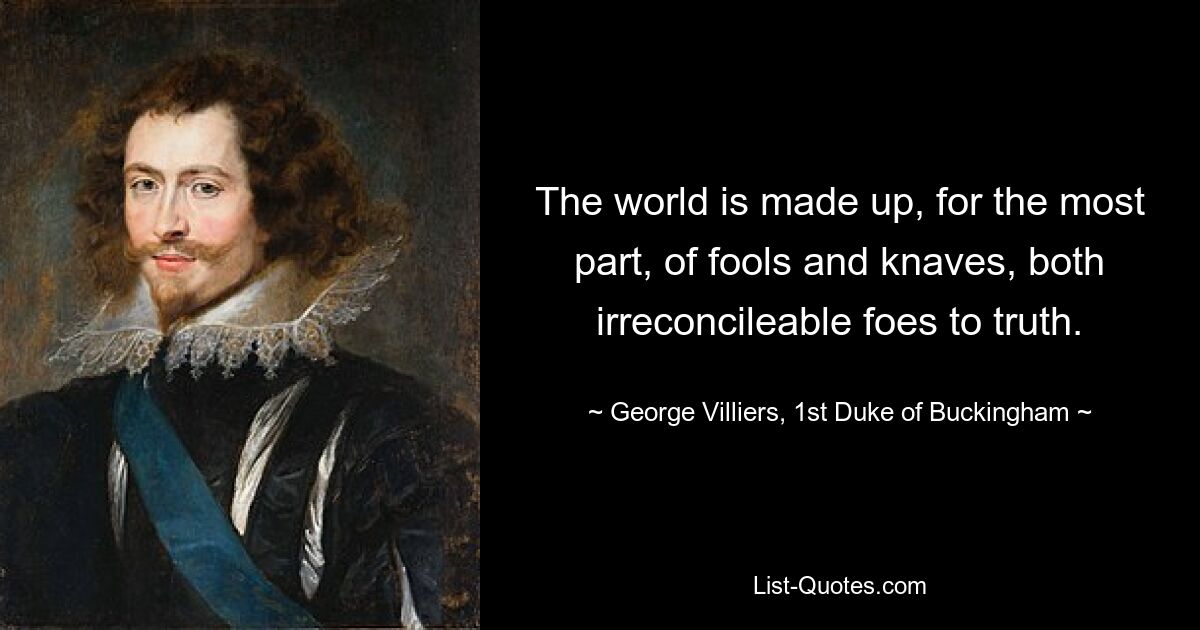 The world is made up, for the most part, of fools and knaves, both irreconcileable foes to truth. — © George Villiers, 1st Duke of Buckingham