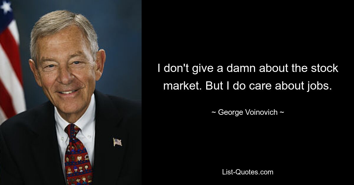 I don't give a damn about the stock market. But I do care about jobs. — © George Voinovich