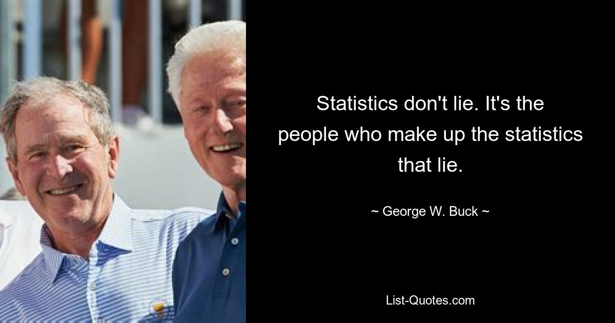 Statistics don't lie. It's the people who make up the statistics that lie. — © George W. Buck