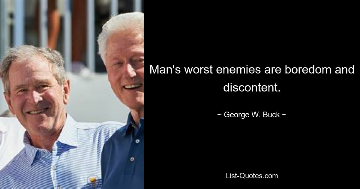 Man's worst enemies are boredom and discontent. — © George W. Buck