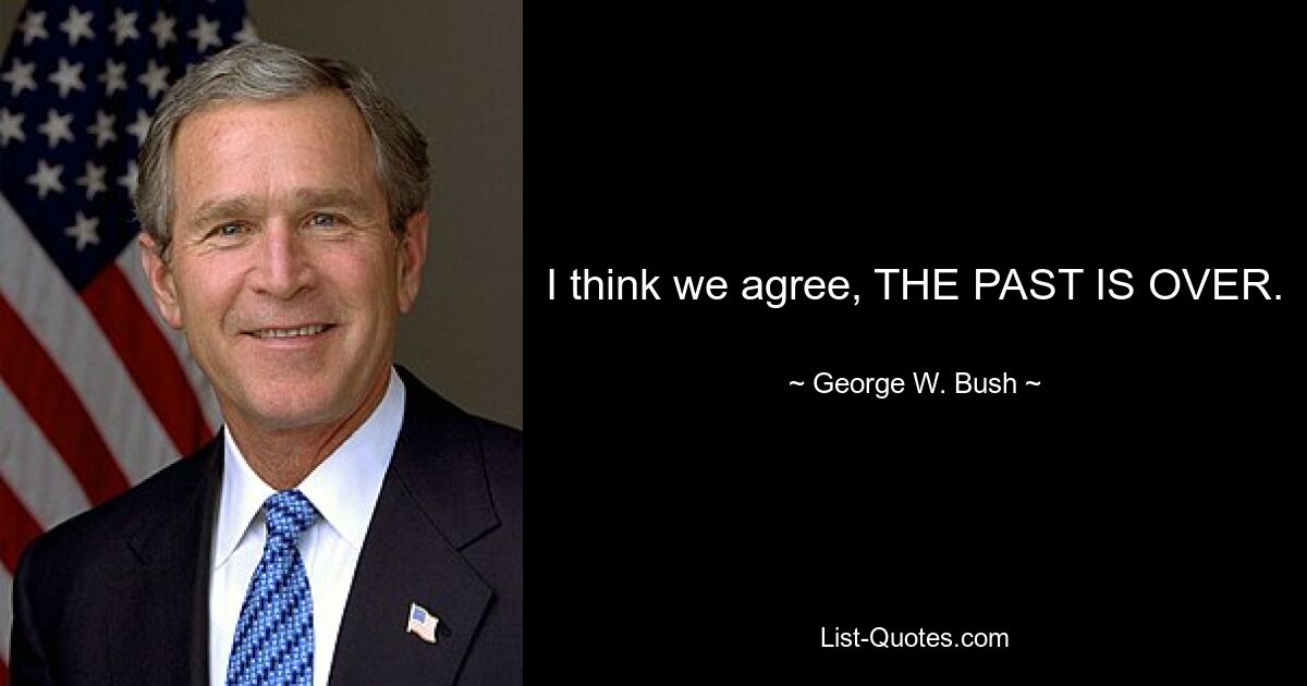 I think we agree, THE PAST IS OVER. — © George W. Bush