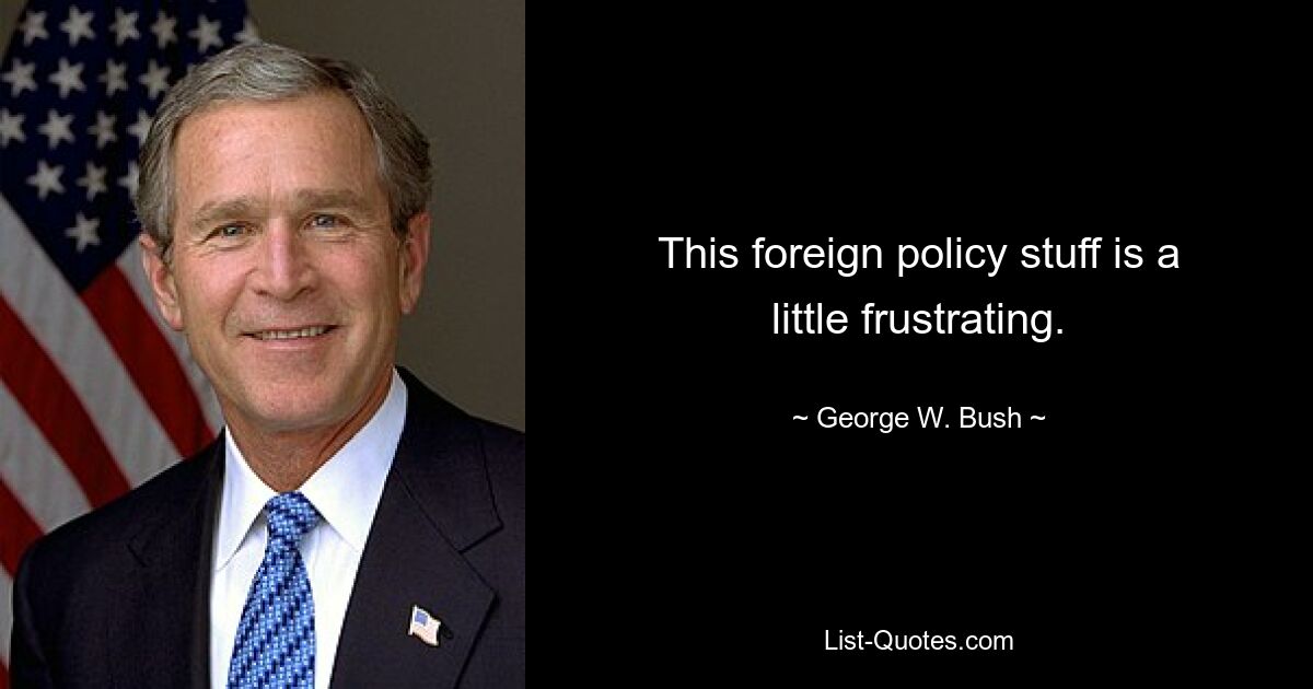 This foreign policy stuff is a little frustrating. — © George W. Bush