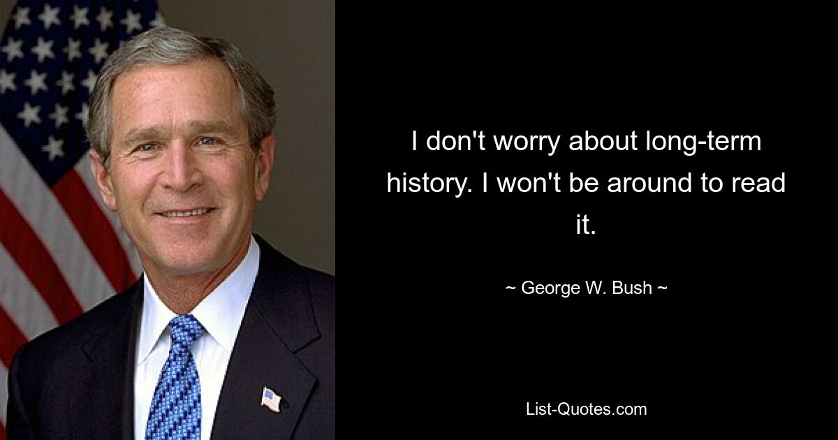 I don't worry about long-term history. I won't be around to read it. — © George W. Bush