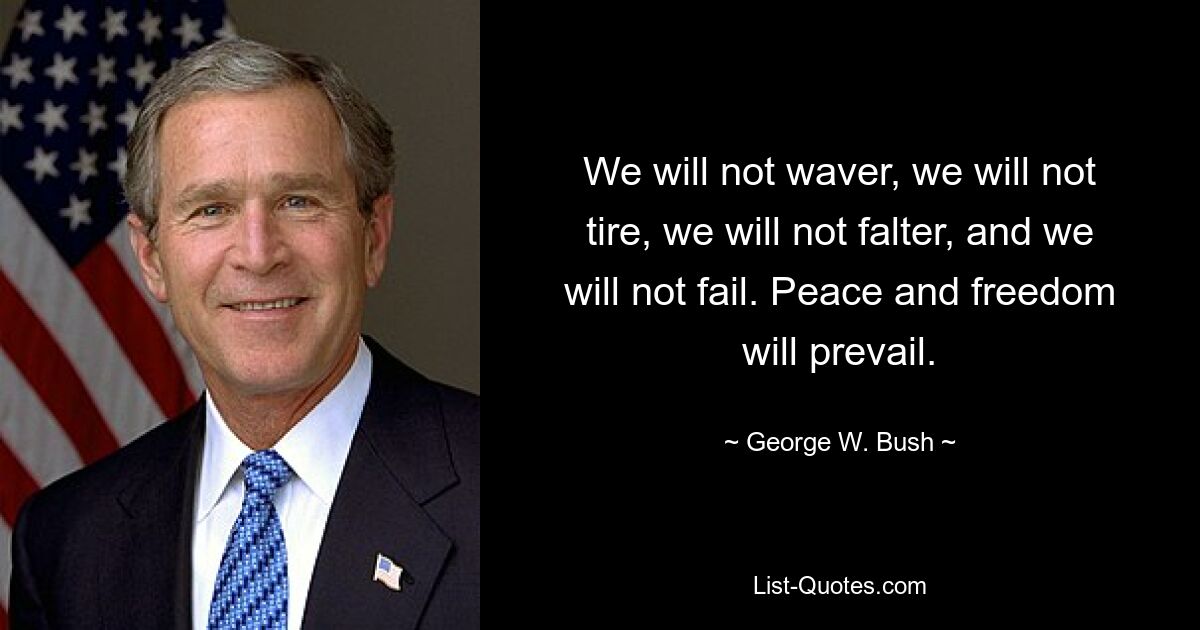 We will not waver, we will not tire, we will not falter, and we will not fail. Peace and freedom will prevail. — © George W. Bush