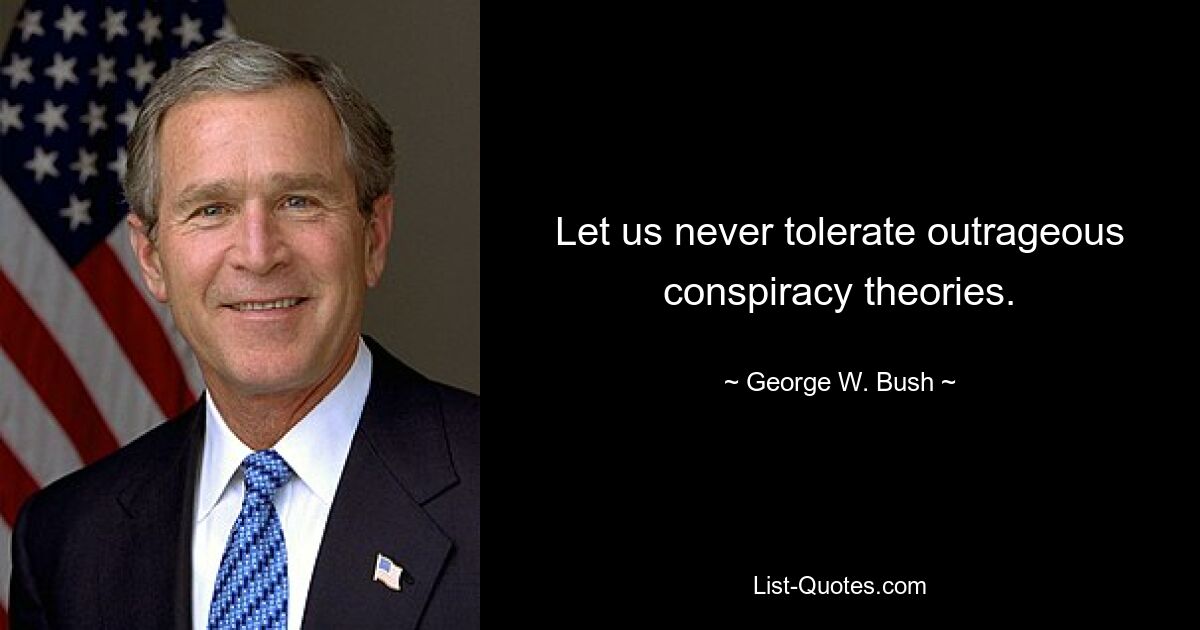 Let us never tolerate outrageous conspiracy theories. — © George W. Bush