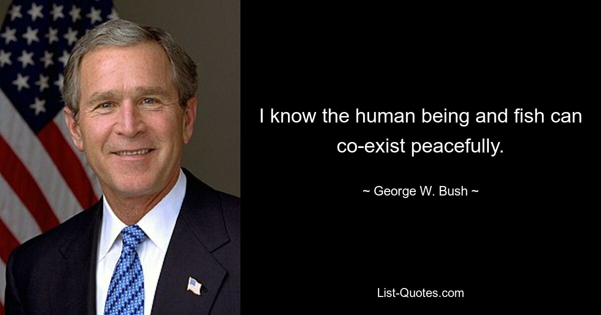 I know the human being and fish can co-exist peacefully. — © George W. Bush