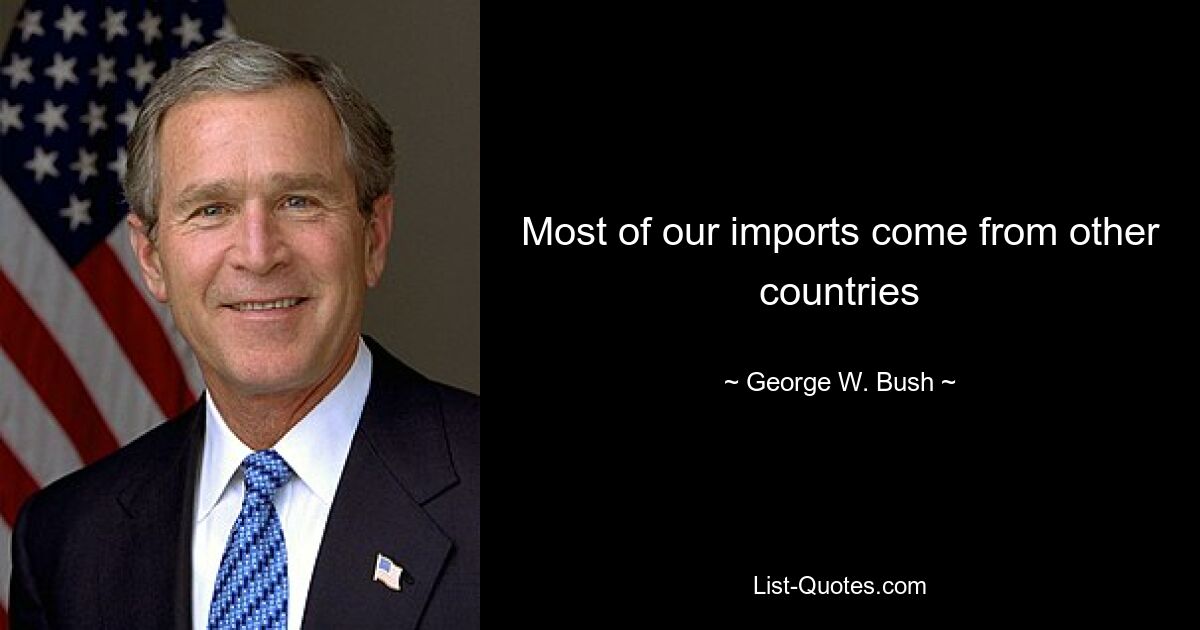 Most of our imports come from other countries — © George W. Bush