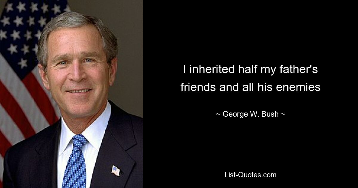 I inherited half my father's friends and all his enemies — © George W. Bush