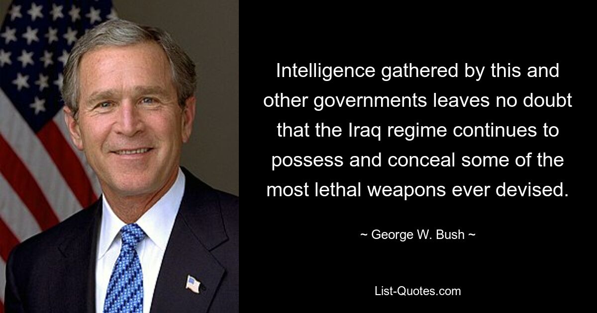 Intelligence gathered by this and other governments leaves no doubt that the Iraq regime continues to possess and conceal some of the most lethal weapons ever devised. — © George W. Bush