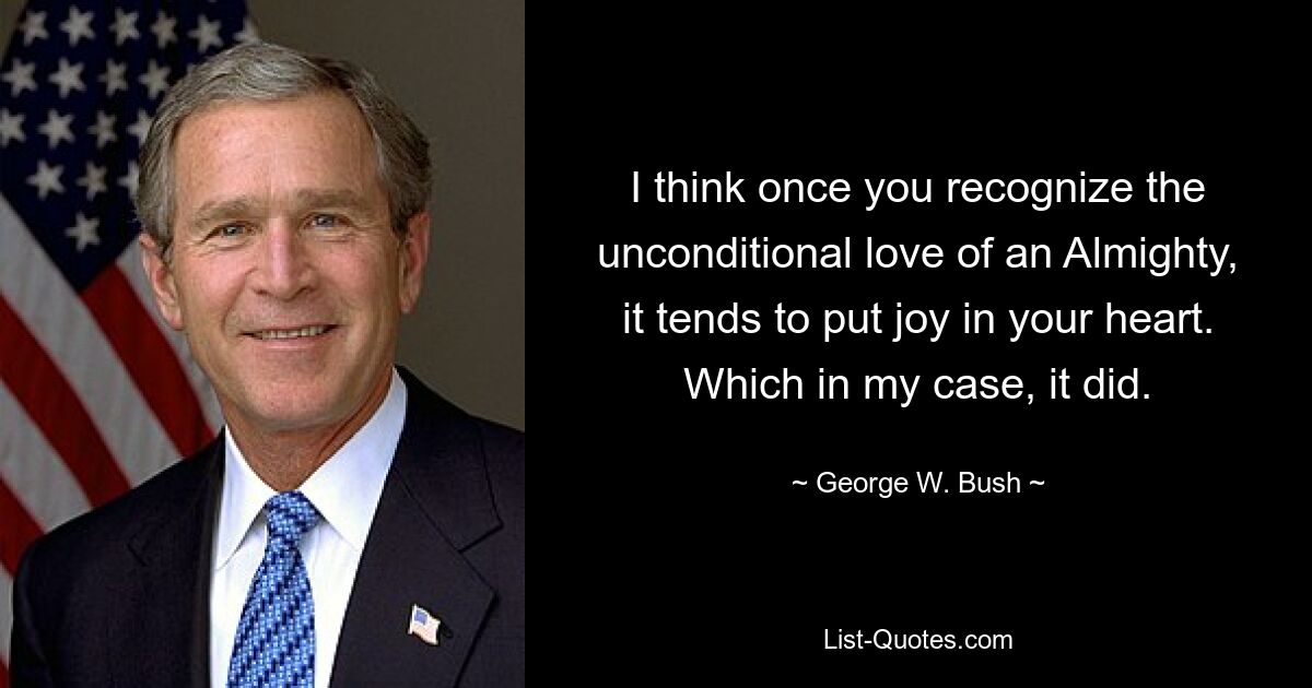 I think once you recognize the unconditional love of an Almighty, it tends to put joy in your heart. Which in my case, it did. — © George W. Bush