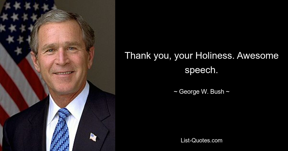 Thank you, your Holiness. Awesome speech. — © George W. Bush