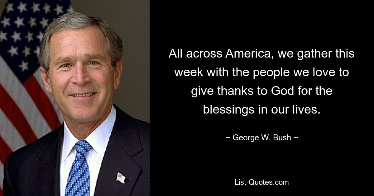 All across America, we gather this week with the people we love to give thanks to God for the blessings in our lives. — © George W. Bush