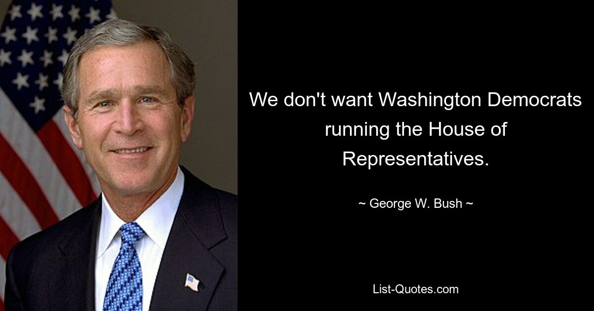 We don't want Washington Democrats running the House of Representatives. — © George W. Bush