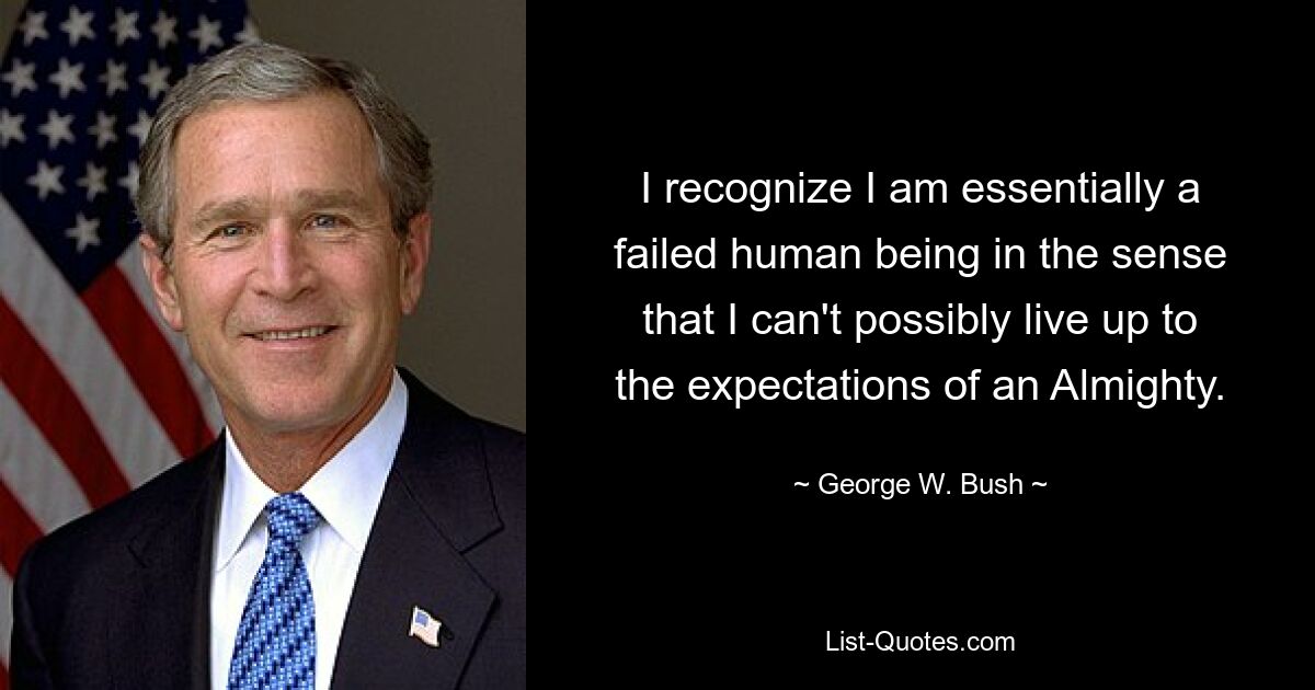 I recognize I am essentially a failed human being in the sense that I can't possibly live up to the expectations of an Almighty. — © George W. Bush