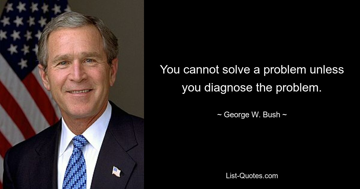 You cannot solve a problem unless you diagnose the problem. — © George W. Bush