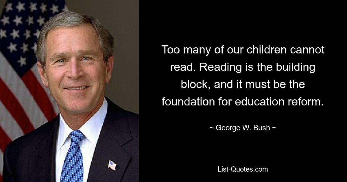 Too many of our children cannot read. Reading is the building block, and it must be the foundation for education reform. — © George W. Bush