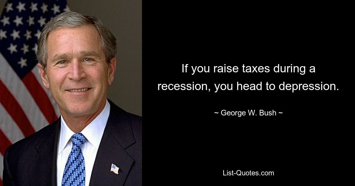 If you raise taxes during a recession, you head to depression. — © George W. Bush