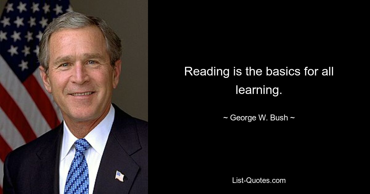 Reading is the basics for all learning. — © George W. Bush