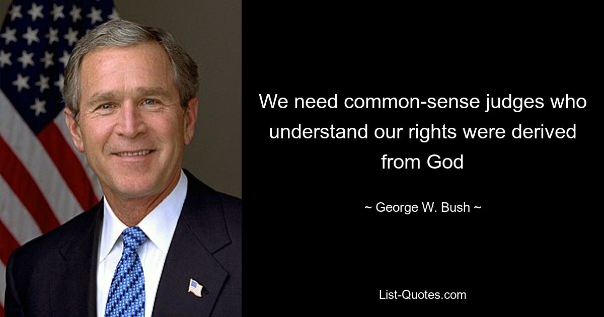 We need common-sense judges who understand our rights were derived from God — © George W. Bush