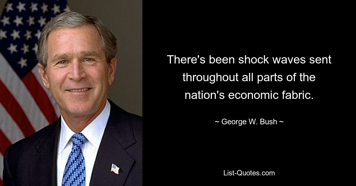 There's been shock waves sent throughout all parts of the nation's economic fabric. — © George W. Bush