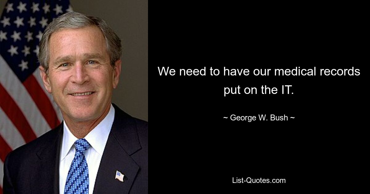 We need to have our medical records put on the IT. — © George W. Bush