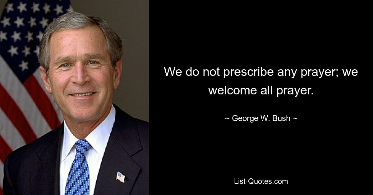 We do not prescribe any prayer; we welcome all prayer. — © George W. Bush