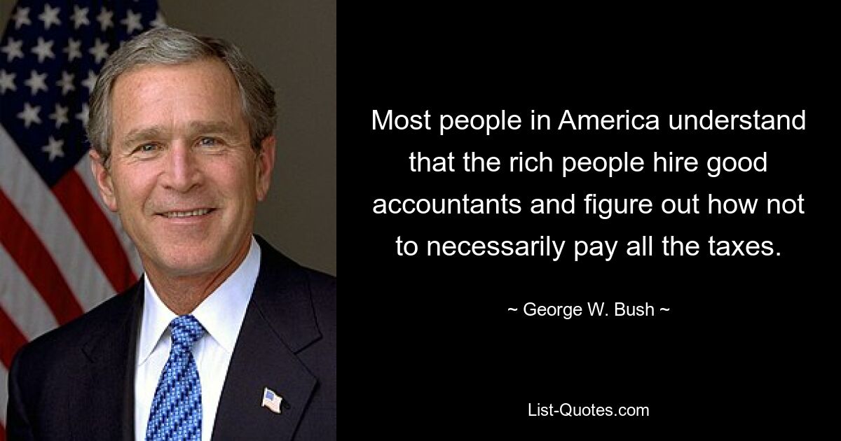 Most people in America understand that the rich people hire good accountants and figure out how not to necessarily pay all the taxes. — © George W. Bush